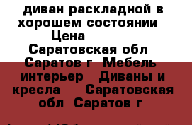 диван раскладной в хорошем состоянии › Цена ­ 2 500 - Саратовская обл., Саратов г. Мебель, интерьер » Диваны и кресла   . Саратовская обл.,Саратов г.